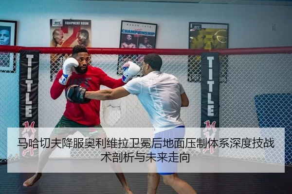 马哈切夫降服奥利维拉卫冕后地面压制体系深度技战术剖析与未来走向