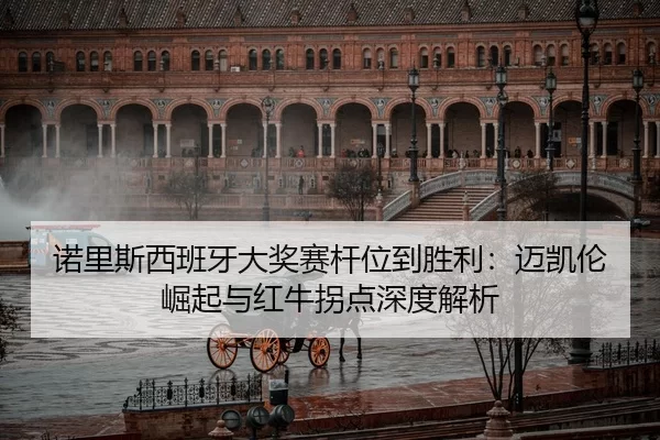 诺里斯西班牙大奖赛杆位到胜利：迈凯伦崛起与红牛拐点深度解析