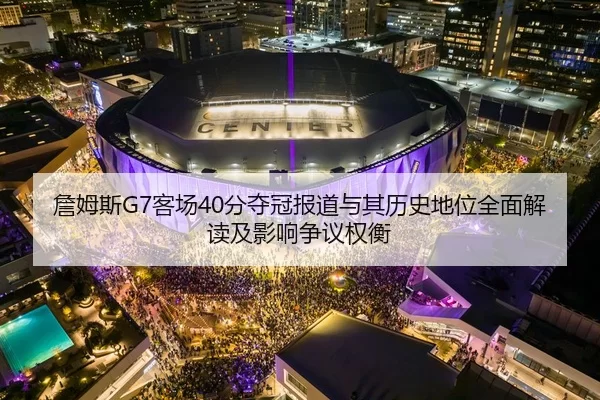 詹姆斯G7客场40分夺冠报道与其历史地位全面解读及影响争议权衡