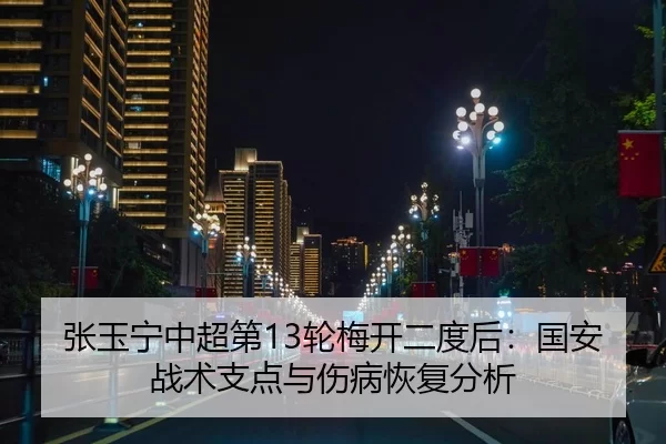 张玉宁中超第13轮梅开二度后：国安战术支点与伤病恢复分析