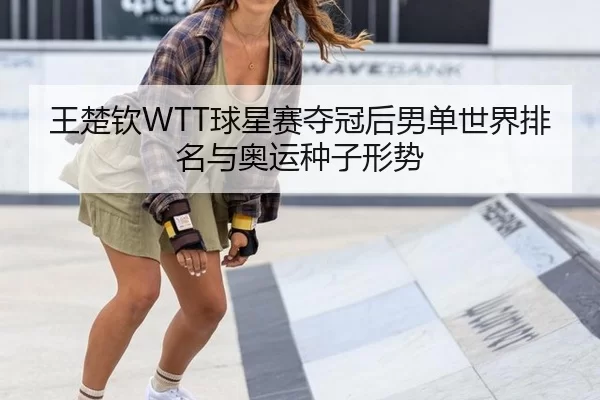 王楚钦WTT球星赛夺冠后男单世界排名与奥运种子形势